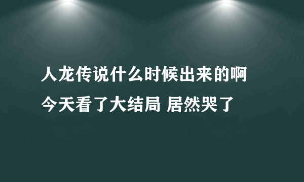 人龙传说什么时候出来的啊  今天看了大结局 居然哭了