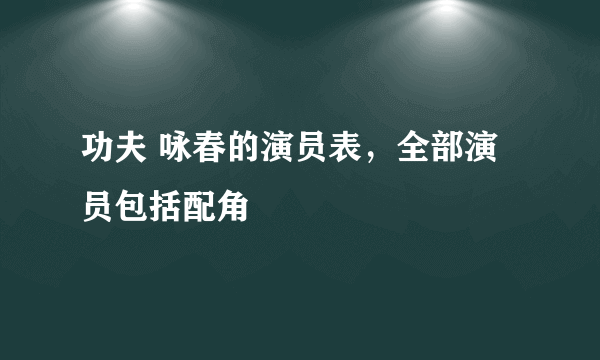 功夫 咏春的演员表，全部演员包括配角