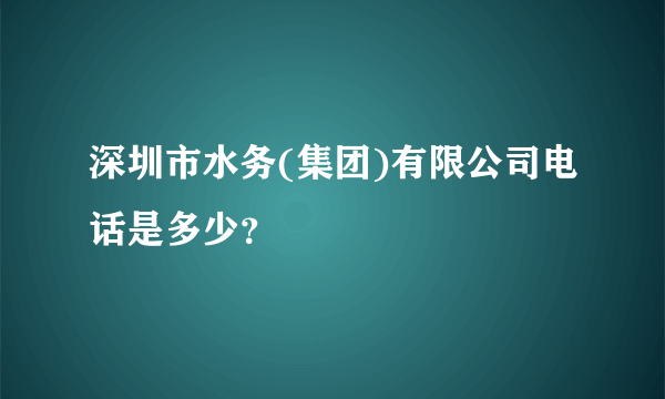 深圳市水务(集团)有限公司电话是多少？