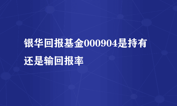 银华回报基金000904是持有还是输回报率