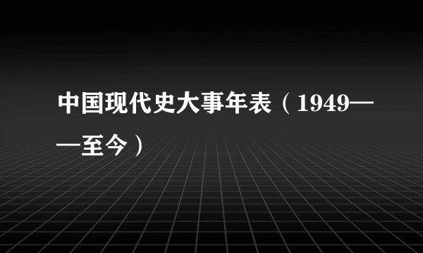 中国现代史大事年表（1949——至今）