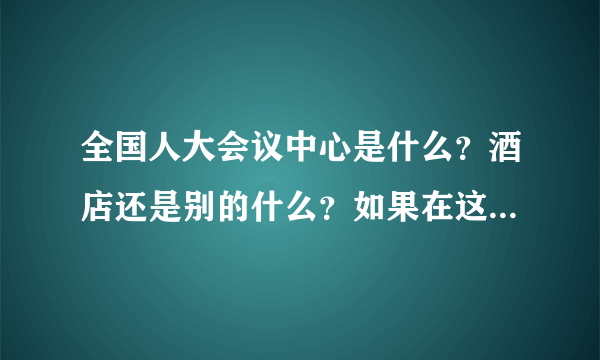 全国人大会议中心是什么？酒店还是别的什么？如果在这里做前台，都做些什么工作呢？