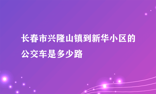 长春市兴隆山镇到新华小区的公交车是多少路