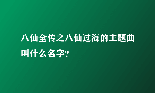 八仙全传之八仙过海的主题曲叫什么名字？