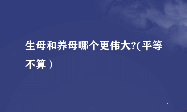 生母和养母哪个更伟大?(平等不算）