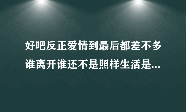 好吧反正爱情到最后都差不多谁离开谁还不是照样生活是什么歌？