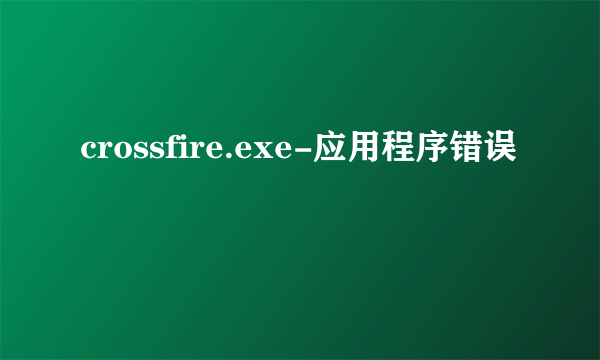 crossfire.exe-应用程序错误