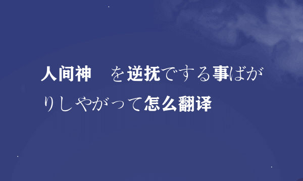 人间神経を逆抚でする事ばがりしやがって怎么翻译