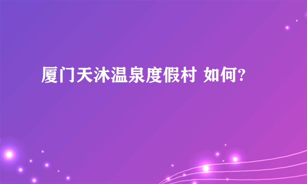 厦门天沐温泉度假村 如何?