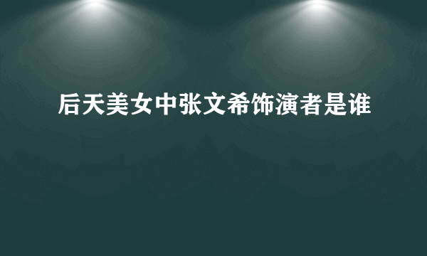 后天美女中张文希饰演者是谁