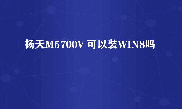 扬天M5700V 可以装WIN8吗