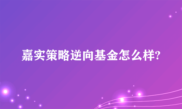 嘉实策略逆向基金怎么样?