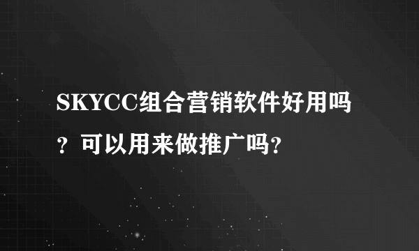 SKYCC组合营销软件好用吗？可以用来做推广吗？