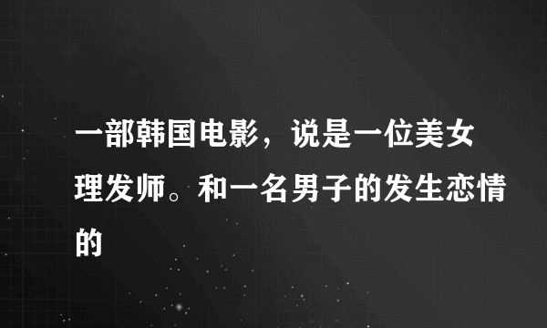 一部韩国电影，说是一位美女理发师。和一名男子的发生恋情的