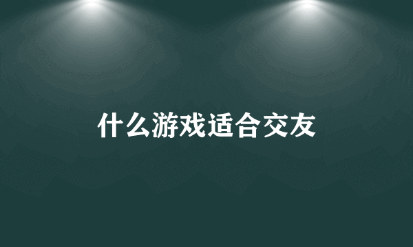 什么游戏适合交友