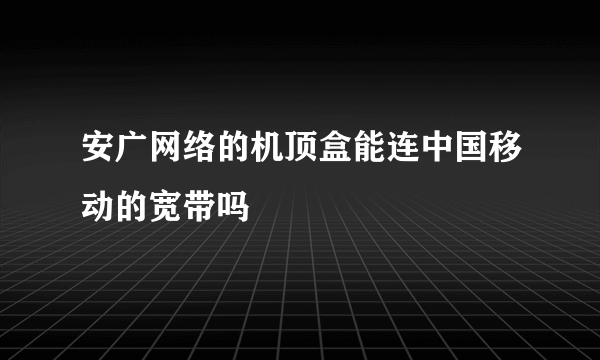 安广网络的机顶盒能连中国移动的宽带吗