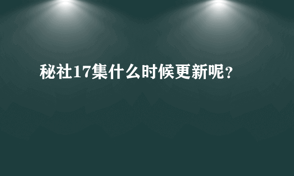 秘社17集什么时候更新呢？