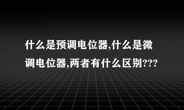 什么是预调电位器,什么是微调电位器,两者有什么区别???