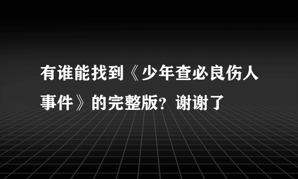 有谁能找到《少年查必良伤人事件》的完整版？谢谢了