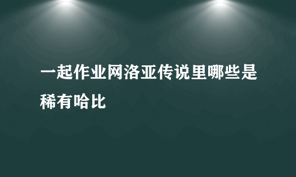 一起作业网洛亚传说里哪些是稀有哈比