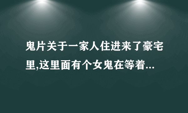 鬼片关于一家人住进来了豪宅里,这里面有个女鬼在等着她上辈子的女儿