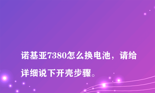 
诺基亚7380怎么换电池，请给详细说下开壳步骤。

