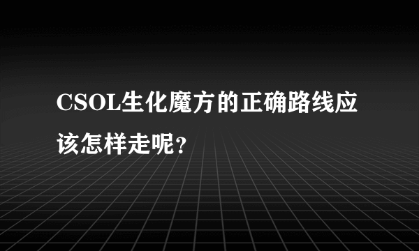 CSOL生化魔方的正确路线应该怎样走呢？