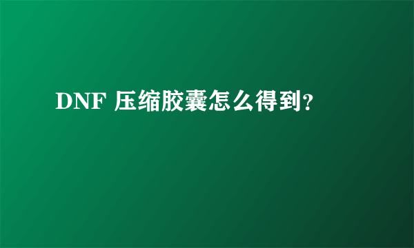 DNF 压缩胶囊怎么得到？