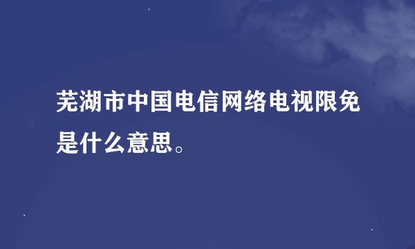 芜湖市中国电信网络电视限免是什么意思。