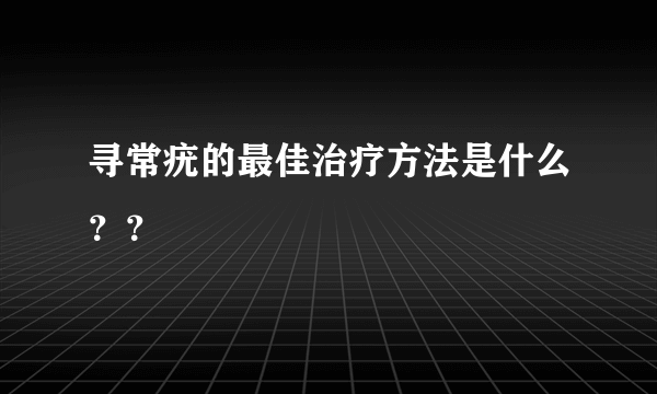 寻常疣的最佳治疗方法是什么？？