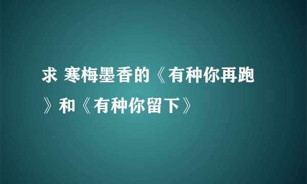 求 寒梅墨香的《有种你再跑》和《有种你留下》