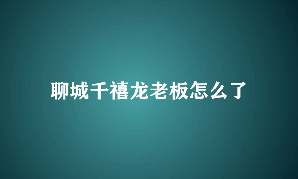 聊城千禧龙老板怎么了