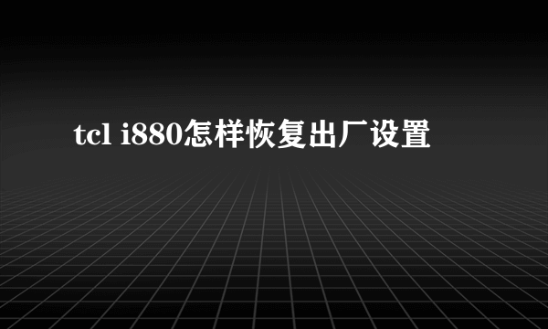 tcl i880怎样恢复出厂设置