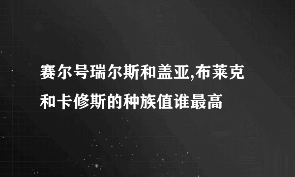 赛尔号瑞尔斯和盖亚,布莱克和卡修斯的种族值谁最高