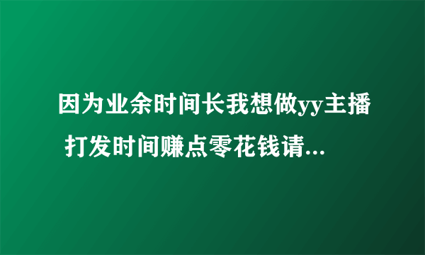 因为业余时间长我想做yy主播 打发时间赚点零花钱请问我应该怎么申请成为主播并且有属于自己的频道求懂