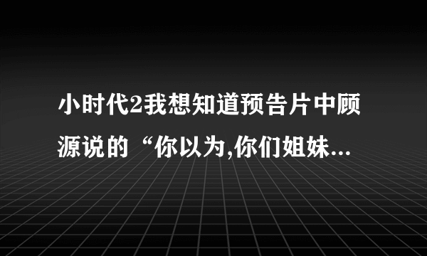 小时代2我想知道预告片中顾源说的“你以为,你们姐妹之间的小秘密,就不恶心人吗?