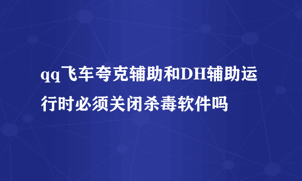 qq飞车夸克辅助和DH辅助运行时必须关闭杀毒软件吗