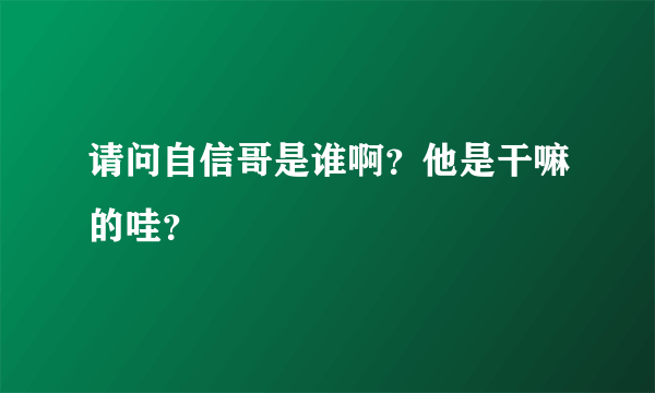 请问自信哥是谁啊？他是干嘛的哇？