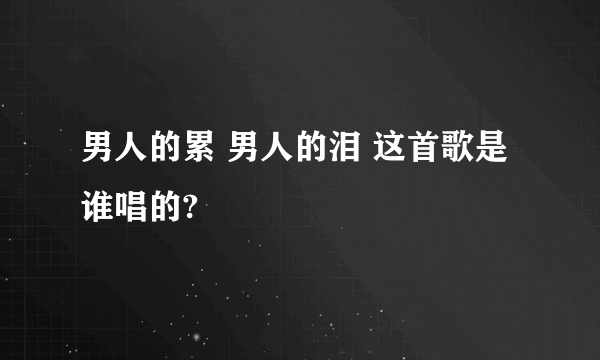 男人的累 男人的泪 这首歌是谁唱的?