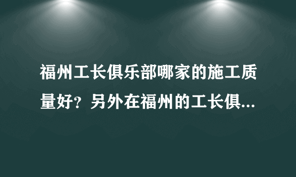 福州工长俱乐部哪家的施工质量好？另外在福州的工长俱乐部中哪家的价格比较低，而且报价全面？