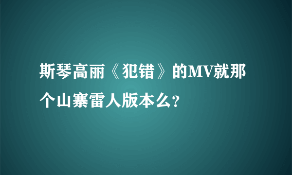 斯琴高丽《犯错》的MV就那个山寨雷人版本么？