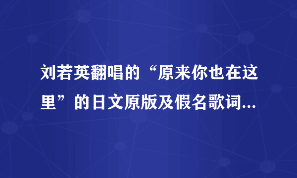 刘若英翻唱的“原来你也在这里”的日文原版及假名歌词谁能提供下