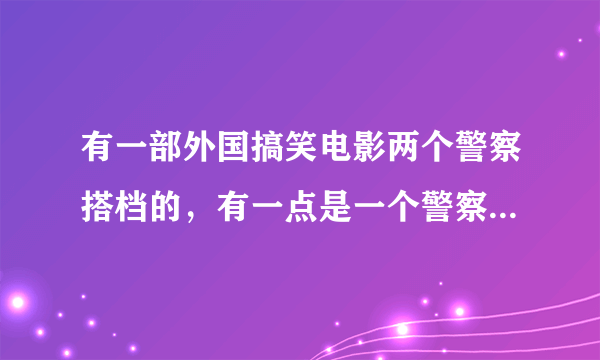 有一部外国搞笑电影两个警察搭档的，有一点是一个警察会骑摩托不会开抢，一个警察不会骑摩托，枪法很好。