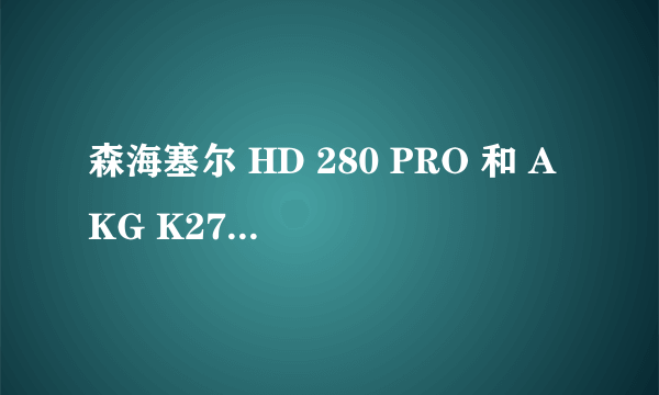 森海塞尔 HD 280 PRO 和 AKG K271 MKII 哪个好？