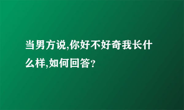 当男方说,你好不好奇我长什么样,如何回答？