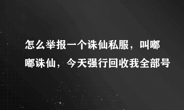 怎么举报一个诛仙私服，叫嘟嘟诛仙，今天强行回收我全部号