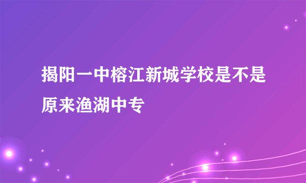 揭阳一中榕江新城学校是不是原来渔湖中专