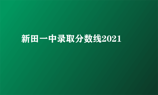 新田一中录取分数线2021