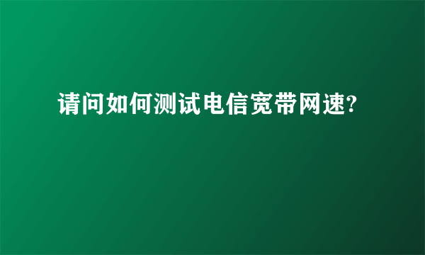 请问如何测试电信宽带网速?