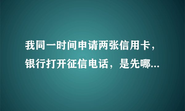 我同一时间申请两张信用卡，银行打开征信电话，是先哪一张先?分别为VISA白金双币V主 和 IC卡标准白金卡